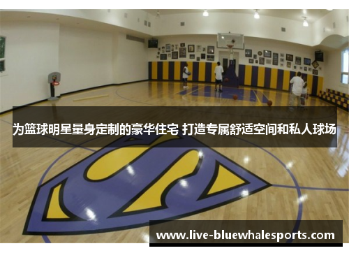 为篮球明星量身定制的豪华住宅 打造专属舒适空间和私人球场