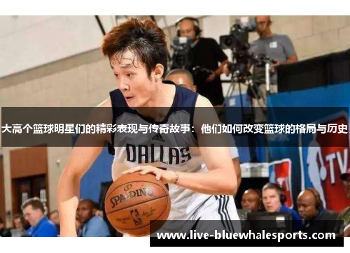 大高个篮球明星们的精彩表现与传奇故事：他们如何改变篮球的格局与历史