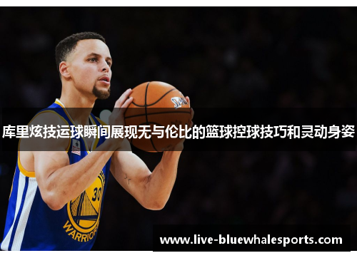 库里炫技运球瞬间展现无与伦比的篮球控球技巧和灵动身姿