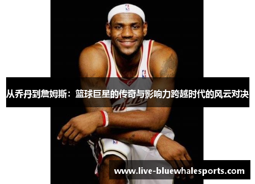 从乔丹到詹姆斯：篮球巨星的传奇与影响力跨越时代的风云对决