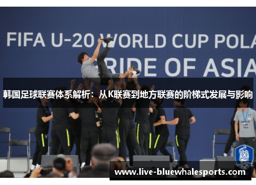 韩国足球联赛体系解析：从K联赛到地方联赛的阶梯式发展与影响